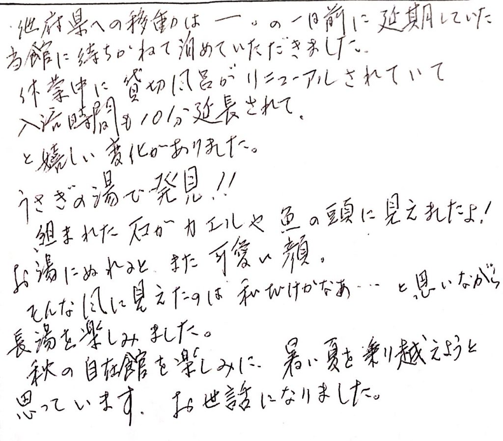 杤尾又温泉　自在館に泊まったお客様の声　他府県への移動は・・・・・、の前に延期していた自在館に待ちかねて泊めていただきました。休業中に貸切風呂がリニューアルされていて、入浴時間も10分延長されて、と嬉しい変化がありました。うさぎの湯で発見！組まれた石が、カエルや魚の形に見えましたよ！お湯に濡れると、またかわいい顔。そんな風に見えたのはわたしだけかな・・・・と思いながら、長湯を楽しみました。秋の自在館を楽しみに、暑い夏を乗り越えようと思います。お世話になりました！　photo by 栃尾又温泉ラジウム自在館