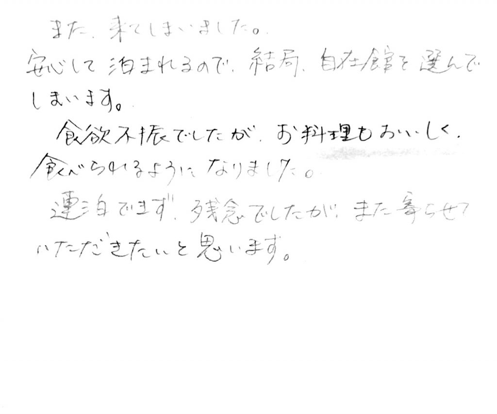 杤尾又温泉　自在館に泊まったお客様のレビュー　また来てしまいました。安心して、泊まれるので結局、自在館を選んでしまいます。食欲不振でしたが、お料理もおいしく食べられるようになりました。連泊できず、残念でしたが、また寄らせていただきます。　photo by 栃尾又温泉ラジウム自在館